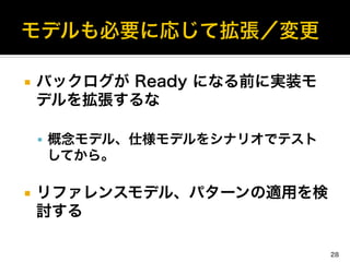 ¡  バックログが Ready になる前に実装モ
デルを拡張するな	
  
§  概念モデル、仕様モデルをシナリオでテスト
してから。	
  
¡  リファレンスモデル、パターンの適用を検
討する
28
 