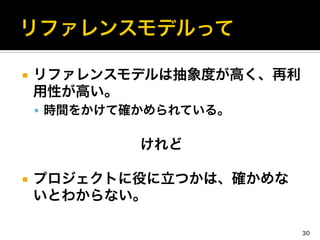 ¡  リファレンスモデルは抽象度が高く、再利
用性が高い。	
  
§  時間をかけて確かめられている。	
  
けれど	
  
	
  
¡  プロジェクトに役に立つかは、確かめな
いとわからない。
30
 