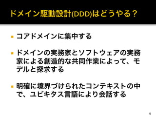 ¡  コアドメインに集中する
¡  ドメインの実務家とソフトウェアの実務
家による創造的な共同作業によって、モ
デルと探求する
¡  明確に境界づけられたコンテキストの中
で、ユビキタス言語により会話する
	
  
9
 