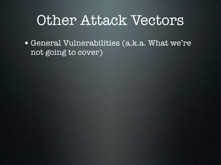 Other Attack Vectors
• General Vulnerabilities (a.k.a. What we’re
 not going to cover)
 