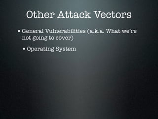 Other Attack Vectors
• General Vulnerabilities (a.k.a. What we’re
 not going to cover)

 • Operating System
 