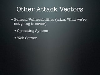 Other Attack Vectors
• General Vulnerabilities (a.k.a. What we’re
 not going to cover)

 • Operating System
 • Web Server
 