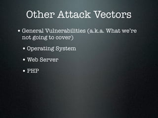 Other Attack Vectors
• General Vulnerabilities (a.k.a. What we’re
 not going to cover)

 • Operating System
 • Web Server
 • PHP
 