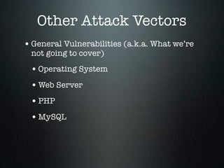 Other Attack Vectors
• General Vulnerabilities (a.k.a. What we’re
 not going to cover)

 • Operating System
 • Web Server
 • PHP
 • MySQL
 