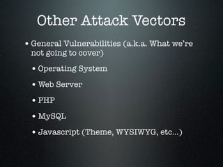 Other Attack Vectors
• General Vulnerabilities (a.k.a. What we’re
 not going to cover)

 • Operating System
 • Web Server
 • PHP
 • MySQL
 • Javascript (Theme, WYSIWYG, etc...)
 