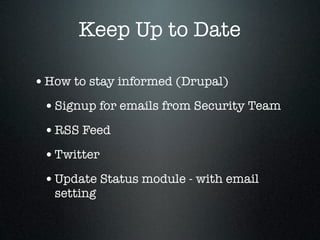 Keep Up to Date

• How to stay informed (Drupal)
 • Signup for emails from Security Team
 • RSS Feed
 • Twitter
 • Update Status module - with email
   setting
 