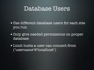 Database Users

• Use different database users for each site
 you run

• Only give needed permissions on proper
 database

• Limit hosts a user can connect from
 (‘username’@‘localhost’)
 