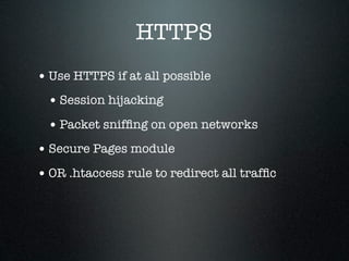 HTTPS
• Use HTTPS if at all possible
 • Session hijacking
 • Packet snifﬁng on open networks
• Secure Pages module
• OR .htaccess rule to redirect all trafﬁc
 