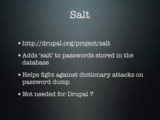 Salt

• http://drupal.org/project/salt
• Adds ‘salt’ to passwords stored in the
 database

• Helps ﬁght against dictionary attacks on
 password dump

• Not needed for Drupal 7
 