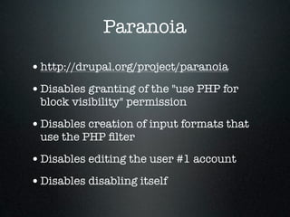Paranoia

• http://drupal.org/project/paranoia
• Disables granting of the "use PHP for
 block visibility" permission

• Disables creation of input formats that
 use the PHP ﬁlter

• Disables editing the user #1 account
• Disables disabling itself
 