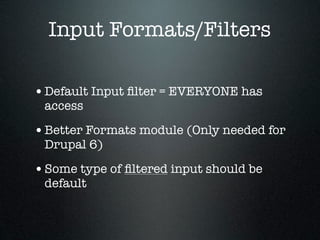 Input Formats/Filters

• Default Input ﬁlter = EVERYONE has
 access

• Better Formats module (Only needed for
 Drupal 6)

• Some type of ﬁltered input should be
 default
 