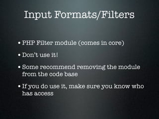 Input Formats/Filters

• PHP Filter module (comes in core)
• Don’t use it!
• Some recommend removing the module
 from the code base

• If you do use it, make sure you know who
 has access
 