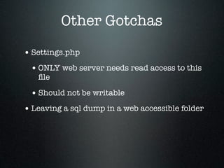 Other Gotchas

• Settings.php
 • ONLY web server needs read access to this
   ﬁle

 • Should not be writable
• Leaving a sql dump in a web accessible folder
 