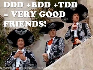 DDD +BDD +TDD
= VERY GOOD
FRIENDS!
h"p://www.alicia-­‐logic.com/capspages/caps_viewall.asp?Dtleid=16
 