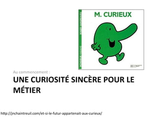 UNE  CURIOSITÉ  SINCÈRE  POUR  LE  
MÉTIER
Au  commencement  :
h"p://jnchaintreuil.com/et-­‐si-­‐le-­‐futur-­‐appartenait-­‐aux-­‐curieux/
 