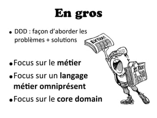En gros
• DDD  :  façon  d’aborder  les  
problèmes  +  soluDons
•Focus  sur  le  méDer
•Focus  sur  un  langage  
méDer  omniprésent
•Focus  sur  le  core  domain
 