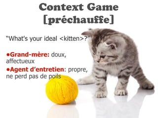 Context Game
[préchauffe]
“What's your ideal <kitten>?”
•Grand-mère: doux,
affectueux
•Agent d’entretien: propre,
ne perd pas de poils
 