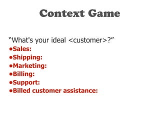 Context Game
“What's your ideal <customer>?”
•Sales:
•Shipping:
•Marketing:
•Billing:
•Support:
•Billed customer assistance:
 
