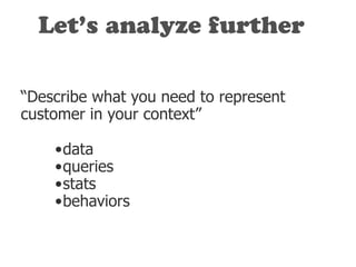 “Describe what you need to represent
customer in your context”
•data
•queries
•stats
•behaviors
Let’s analyze further
 