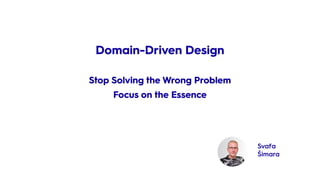 Svaťa
Šimara
Stop Solving the Wrong Problem
Focus on the Essence
Stop Solving the Wrong Problem
Focus on the Essence
Domain-Driven Design
 