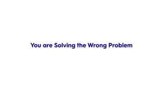 You are Solving the Wrong Problem
 