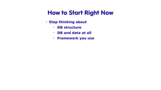 • Stop thinking about
– DB structure
– DB and data at all
– Framework you use
– Tools you know
How to Start Right Now
 