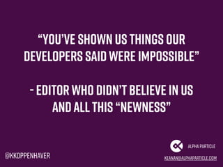 “you’ve shown us things our
developers saidwere impossible”
- Editorwho didn’tbelieve in us
andallthis “Newness”
keanan@al...