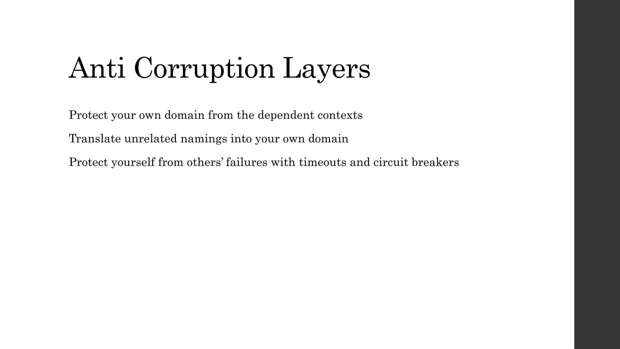 Anti Corruption Layers
Protect your own domain from the dependent contexts
Translate unrelated namings into your own domain
Protect yourself from others’ failures with timeouts and circuit breakers
 