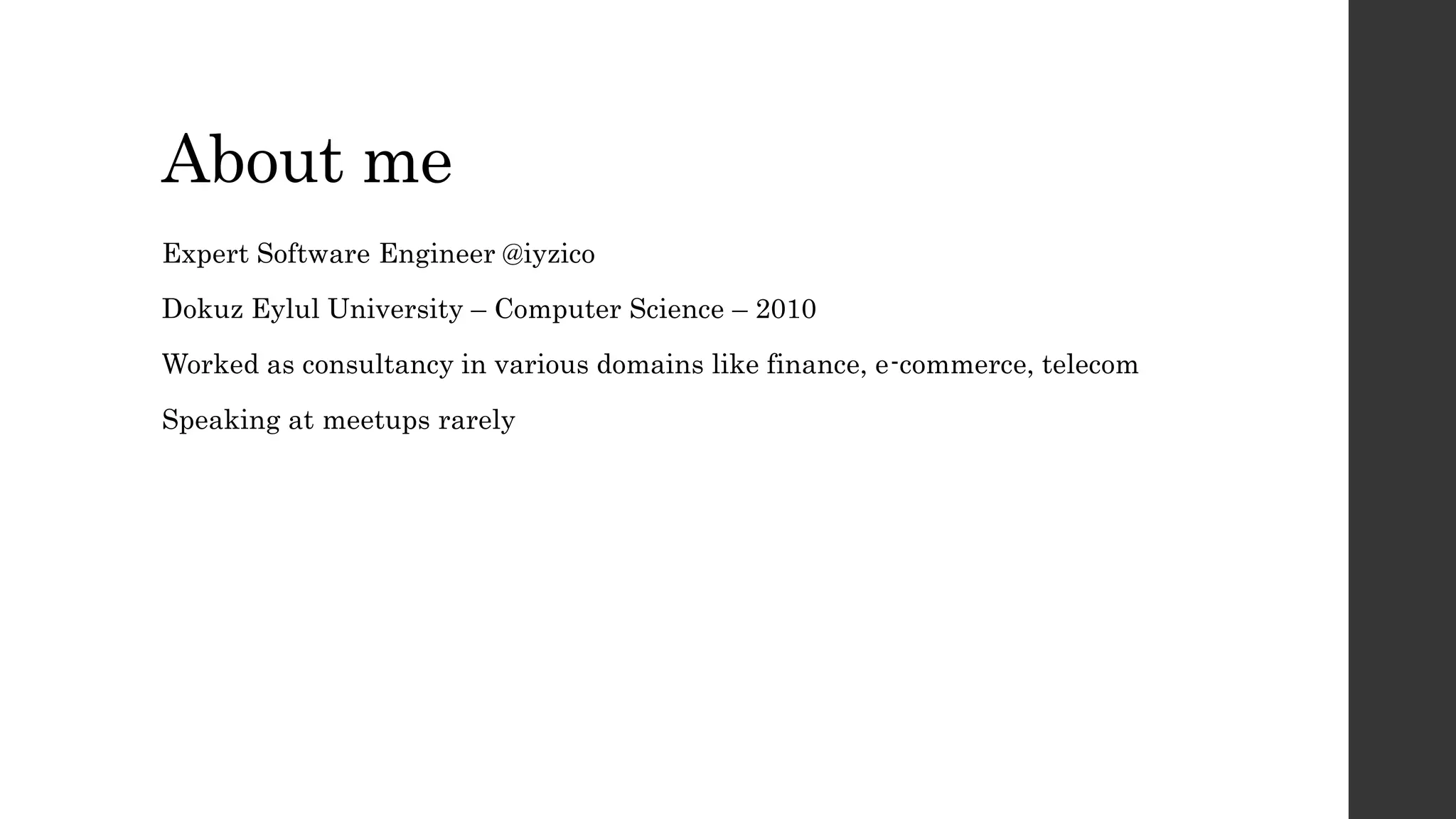 About me
Expert Software Engineer @iyzico
Dokuz Eylul University – Computer Science – 2010
Worked as consultancy in various domains like finance, e-commerce, telecom
Speaking at meetups rarely
 