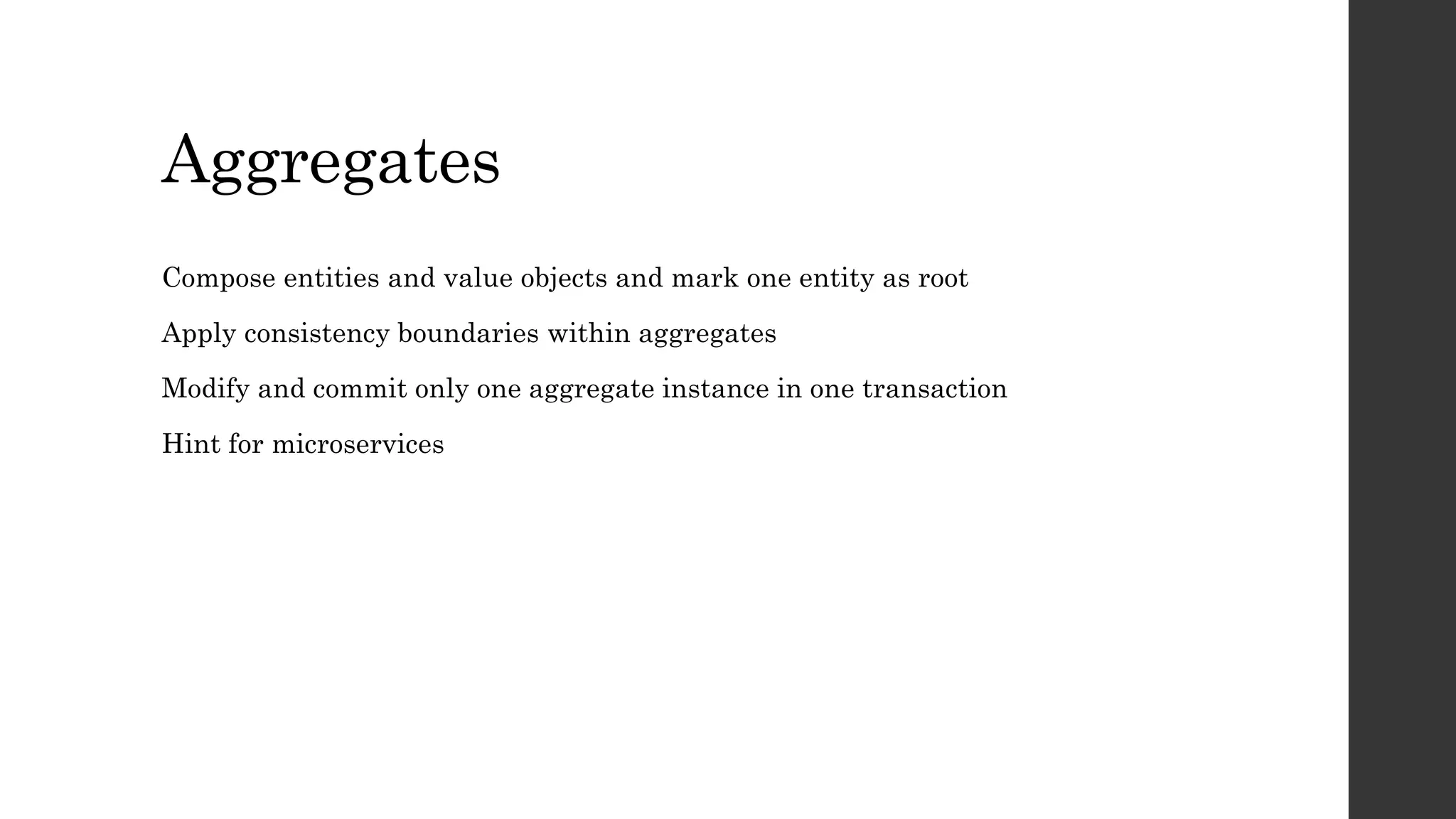 Aggregates
Compose entities and value objects and mark one entity as root
Apply consistency boundaries within aggregates
Modify and commit only one aggregate instance in one transaction
Hint for microservices
 