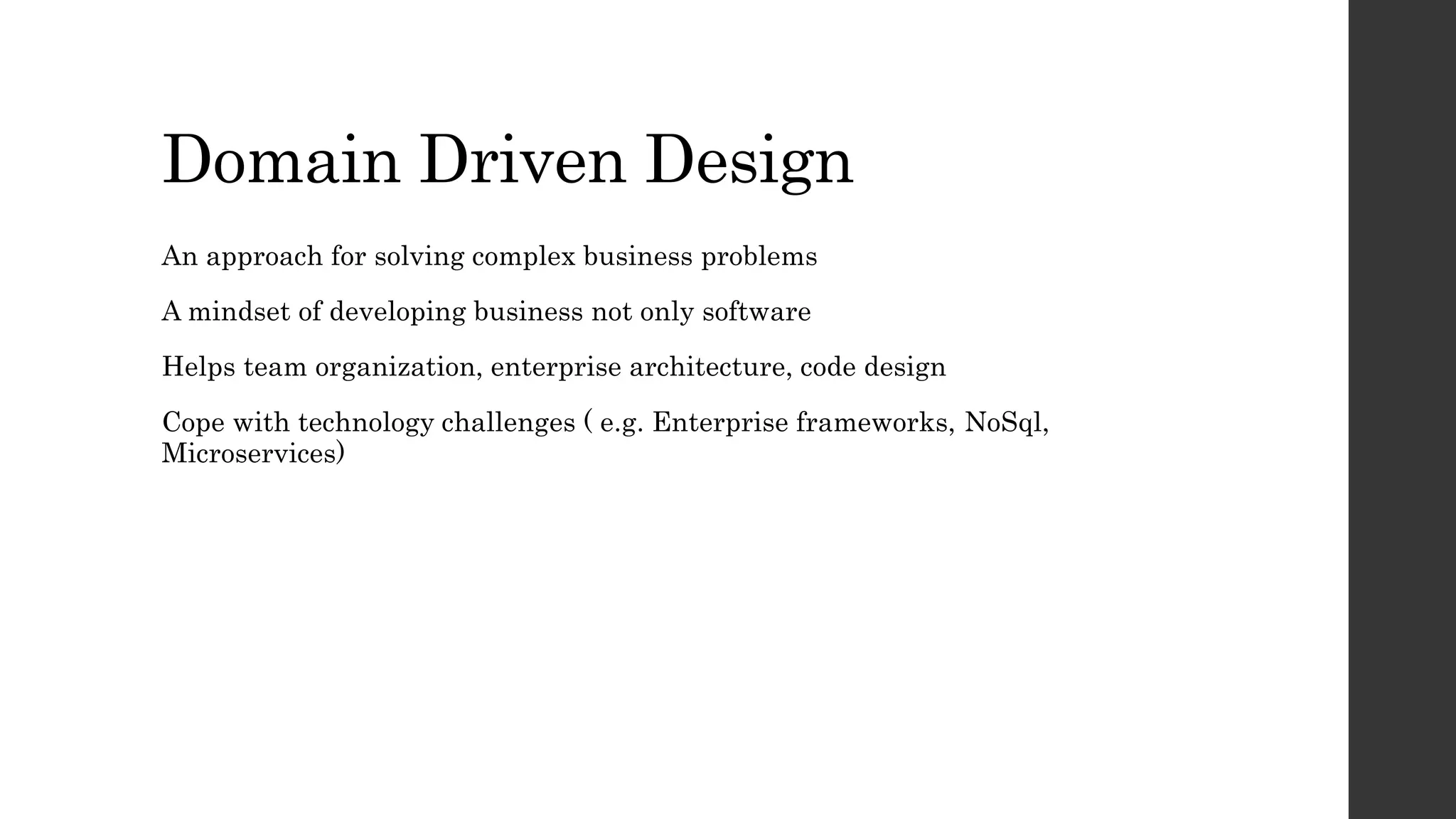 Domain Driven Design
An approach for solving complex business problems
A mindset of developing business not only software
Helps team organization, enterprise architecture, code design
Cope with technology challenges ( e.g. Enterprise frameworks, NoSql,
Microservices)
 