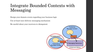 Integrate Bounded Contexts with
Messaging
Design your domain events regarding your business logic
Use at-least-once delivery messaging mechanism
Be careful about your receivers to idempotent
 