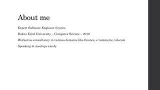 About me
Expert Software Engineer @iyzico
Dokuz Eylul University – Computer Science – 2010
Worked as consultancy in various domains like finance, e-commerce, telecom
Speaking at meetups rarely
 