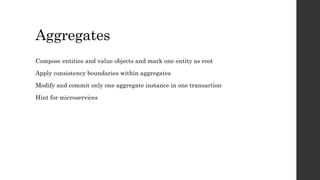 Aggregates
Compose entities and value objects and mark one entity as root
Apply consistency boundaries within aggregates
Modify and commit only one aggregate instance in one transaction
Hint for microservices
 