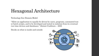 Hexagonal Architecture
Technology free Domain Model
“Allow an application to equally be driven by users, programs, automated test
or batch scripts, and to be developed and tested in isolation from its eventual
run-time devices and databases.” Alistair Cockburn – 2005
Decide on what is inside and outside
 