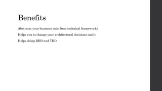 Benefits
Abstracts your business code from technical frameworks
Helps you to change your architectural decisions easily
Helps doing BDD and TDD
 