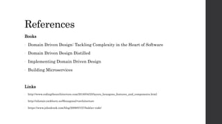 References
Books
- Domain Driven Design: Tackling Complexity in the Heart of Software
- Domain Driven Design Distilled
- Implementing Domain Driven Design
- Building Microservices
Links
- http://www.codingthearchitecture.com/2016/04/25/layers_hexagons_features_and_components.html
- http://alistair.cockburn.us/Hexagonal+architecture
- https://www.johndcook.com/blog/2009/07/27/baklav-code/
 