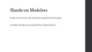 Hands-on Modelers
People who write the code should feel responsible for the model.
A modeler should not be separated from implementation.
 