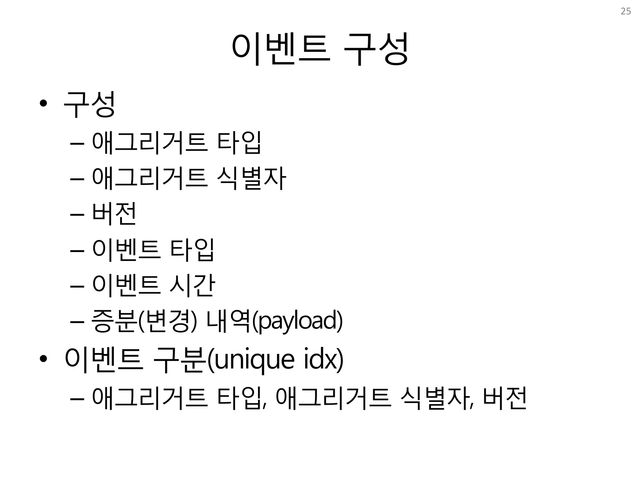 이벤트 구성
• 구성
– 애그리거트 타입
– 애그리거트 식별자
– 버전
– 이벤트 타입
– 이벤트 시간
– 증분(변경) 내역(payload)
• 이벤트 구분(unique idx)
– 애그리거트 타입, 애그리거트 식별자, 버전
25
 