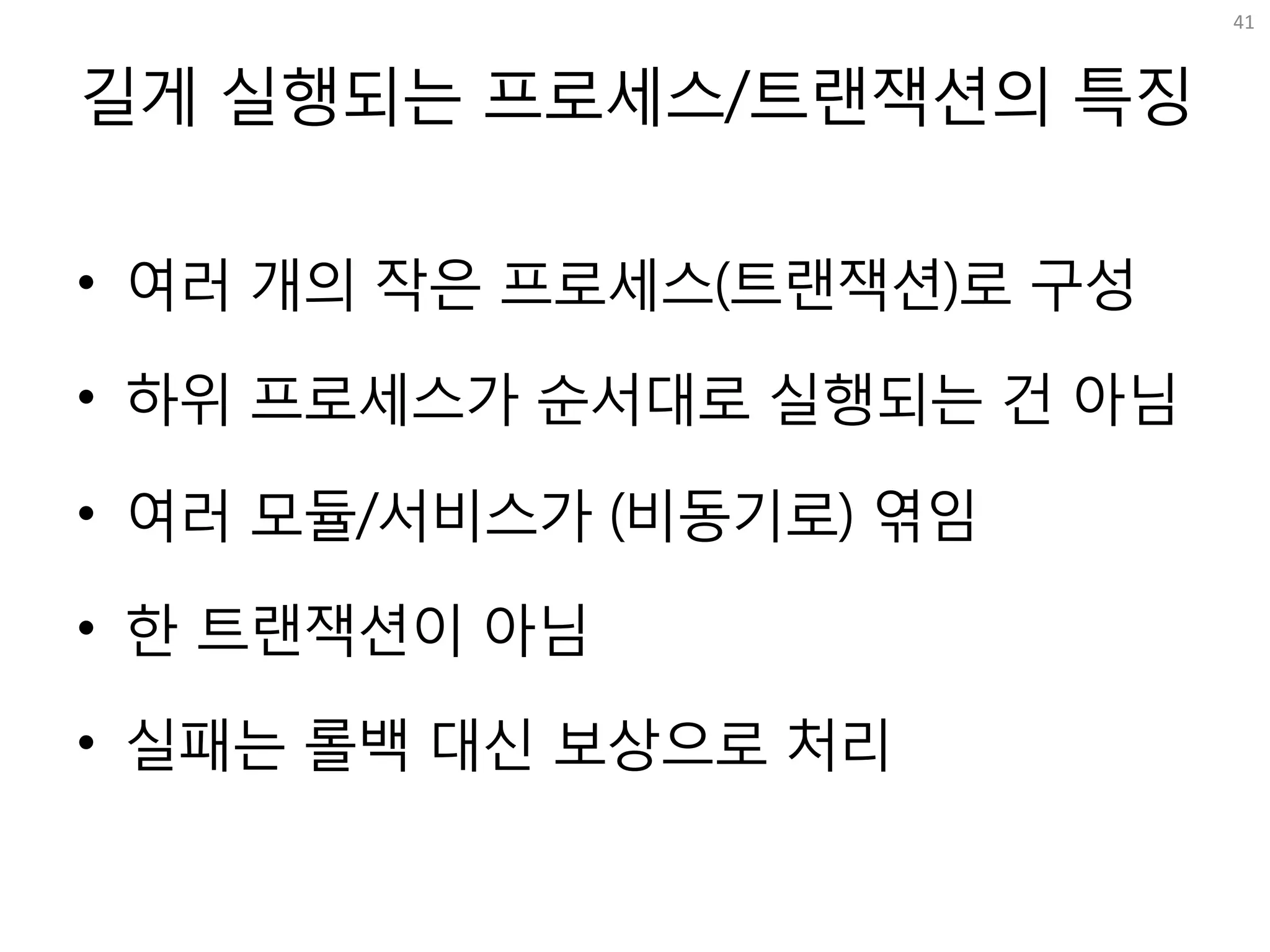 길게 실행되는 프로세스/트랜잭션의 특징
• 여러 개의 작은 프로세스(트랜잭션)로 구성
• 하위 프로세스가 순서대로 실행되는 건 아님
• 여러 모듈/서비스가 (비동기로) 엮임
• 한 트랜잭션이 아님
• 실패는 롤백 대신 보상으로 처리
41
 