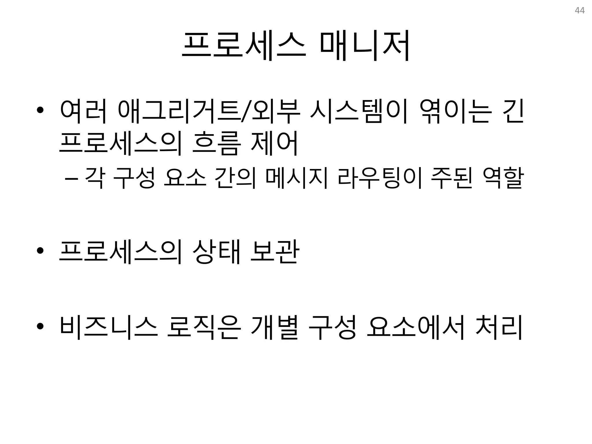 프로세스 매니저
• 여러 애그리거트/외부 시스템이 엮이는 긴
프로세스의 흐름 제어
– 각 구성 요소 간의 메시지 라우팅이 주된 역할
• 프로세스의 상태 보관
• 비즈니스 로직은 개별 구성 요소에서 처리
44
 