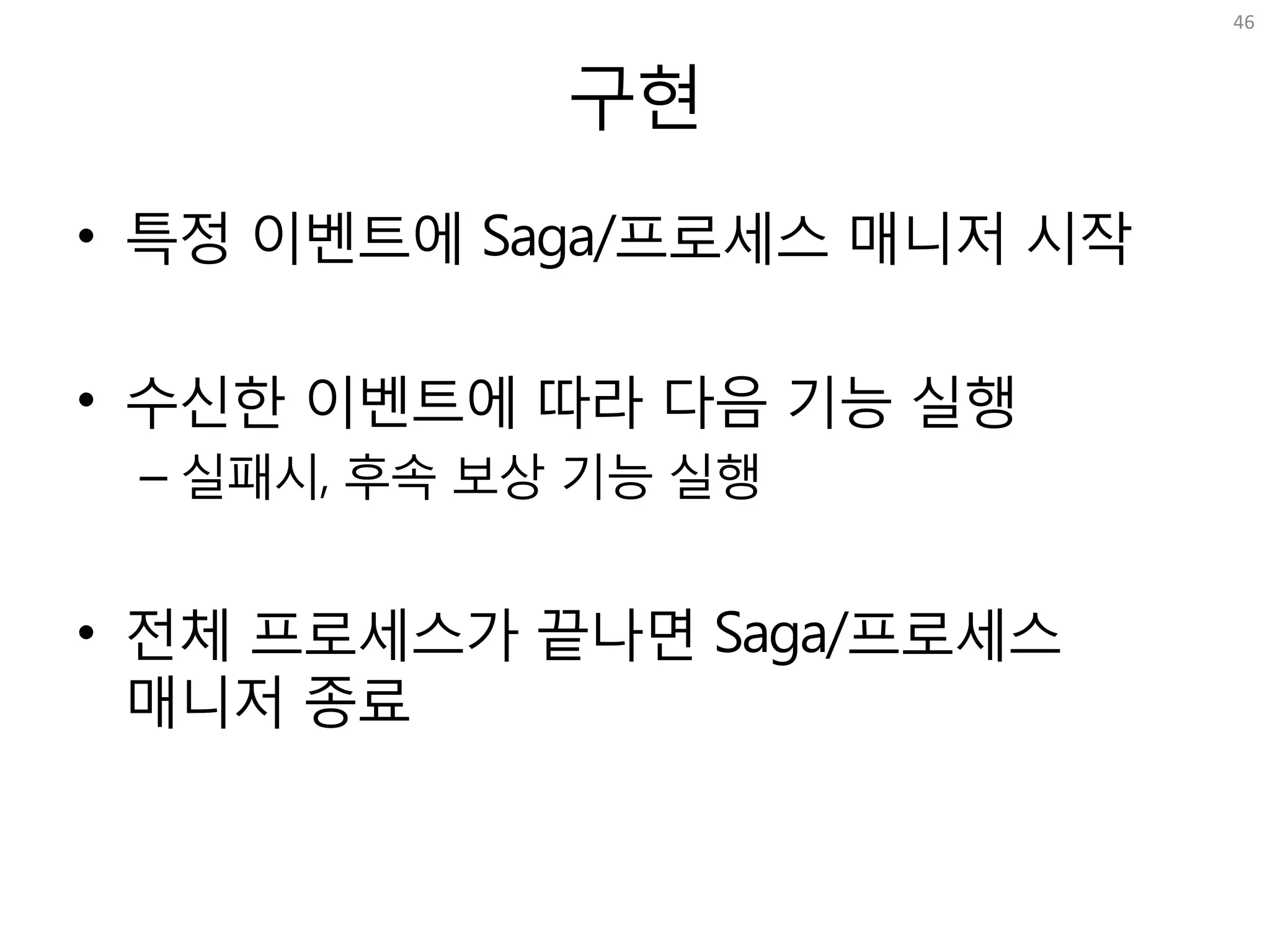 구현
• 특정 이벤트에 Saga/프로세스 매니저 시작
• 수신한 이벤트에 따라 다음 기능 실행
– 실패시, 후속 보상 기능 실행
• 전체 프로세스가 끝나면 Saga/프로세스
매니저 종료
46
 