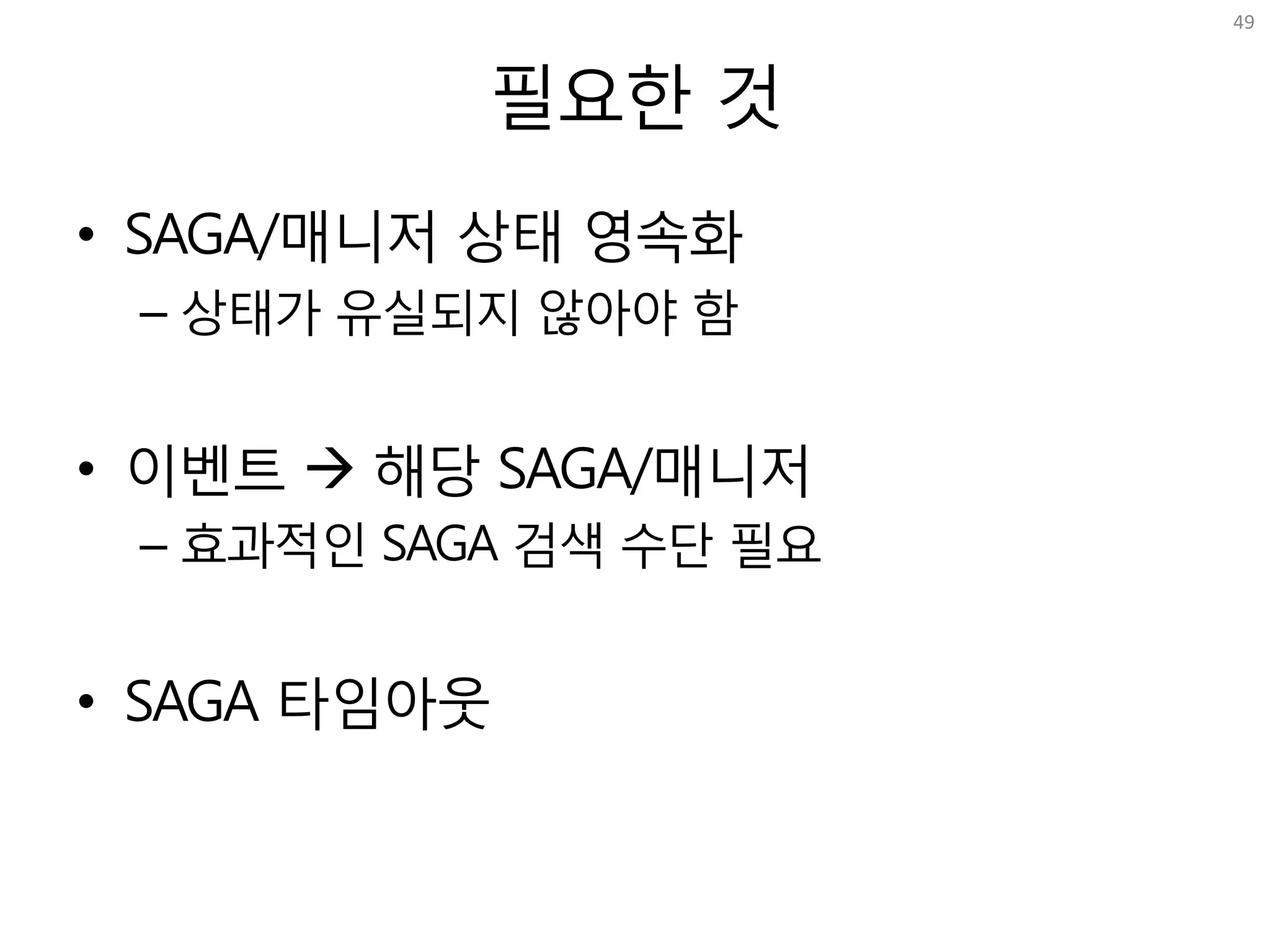필요한 것
• SAGA/매니저 상태 영속화
– 상태가 유실되지 않아야 함
• 이벤트 à 해당 SAGA/매니저
– 효과적인 SAGA 검색 수단 필요
• SAGA 타임아웃
49
 