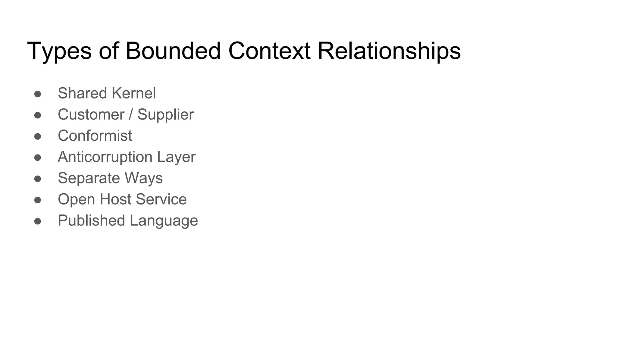Types of Bounded Context Relationships
● Shared Kernel
● Customer / Supplier
● Conformist
● Anticorruption Layer
● Separate Ways
● Open Host Service
● Published Language
 