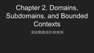Chapter 2. Domains,
Subdomains, and Bounded
Contexts
淺談戰略設計與案例
 