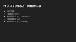 試想今天要開發一個協作系統
● 有使用者
● 有論壇 (Forum)
● 可以發起討論 (Discussion)
● 可以貼文 (Post)
● 可以設定日曆 (Calendar)
 
