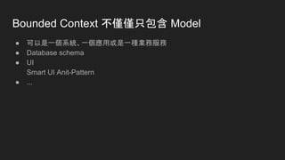 Bounded Context 不僅僅只包含 Model
● 可以是一個系統、一個應用或是一種業務服務
● Database schema
● UI
Smart UI Anit-Pattern
● ...
 