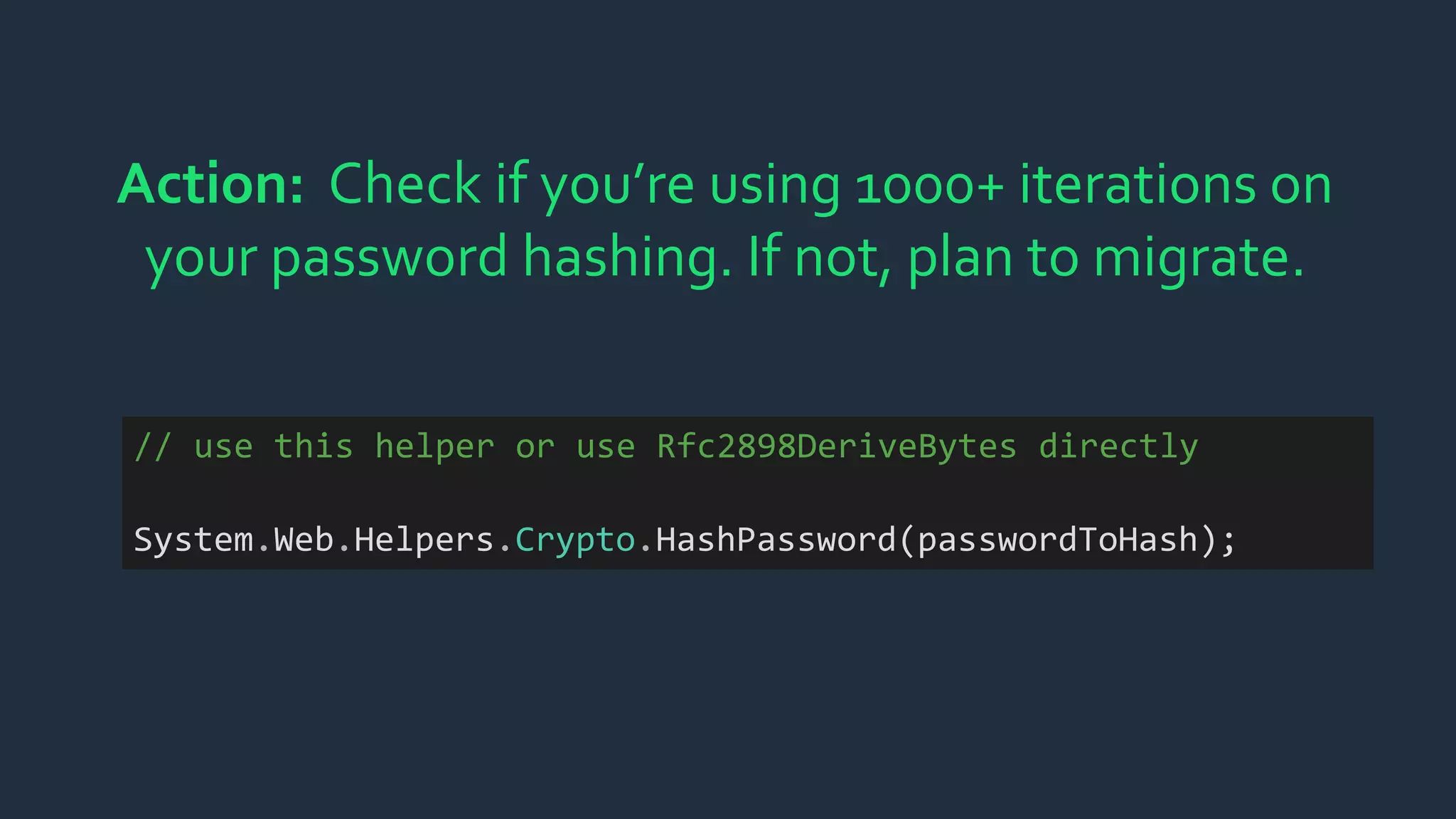 Action: Check if you’re using 1000+ iterations on
your password hashing. If not, plan to migrate.
// use this helper or use Rfc2898DeriveBytes directly
System.Web.Helpers.Crypto.HashPassword(passwordToHash);
 