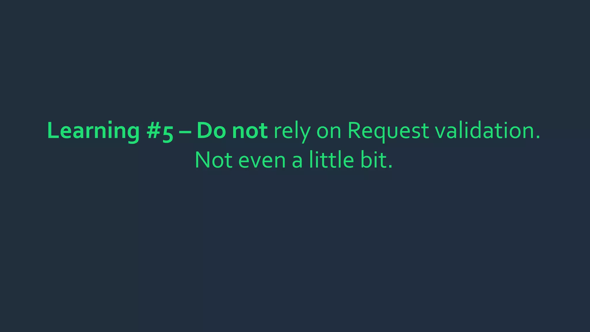 Learning #5 – Do not rely on Request validation.
Not even a little bit.
 