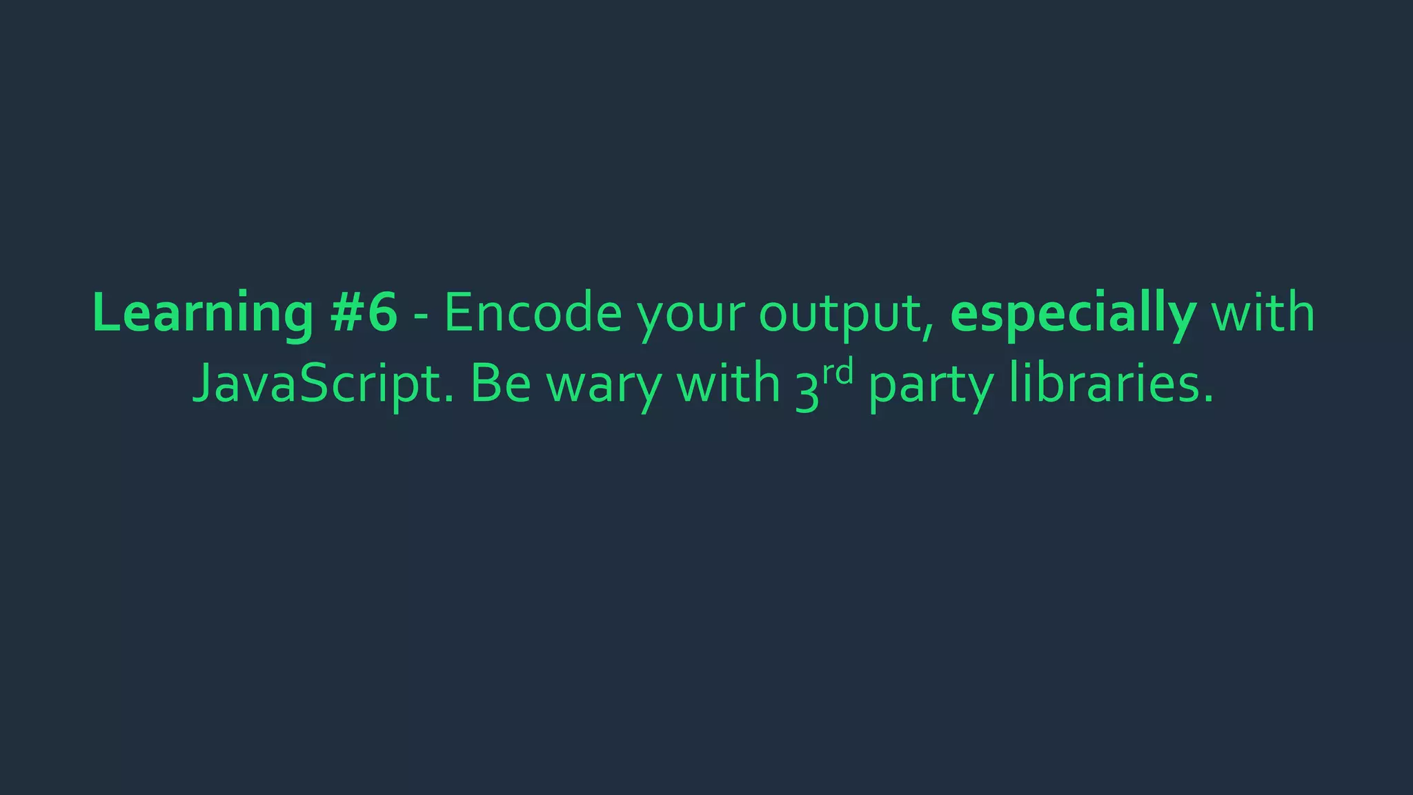 Learning #6 - Encode your output, especially with
JavaScript. Be wary with 3rd party libraries.
 